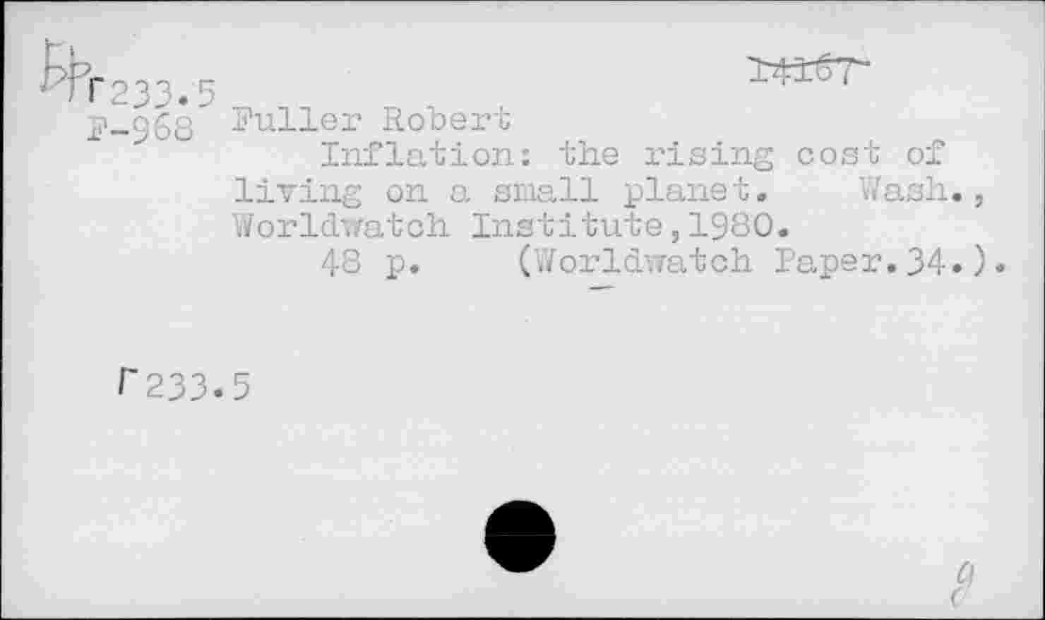 ﻿->68 Fuller Robert
Inflation: the rising cost of living on a small planet. Wash., Worldwatch Institute,1980.
48 p. (Worldwatch Paper.34.).
/'233.5